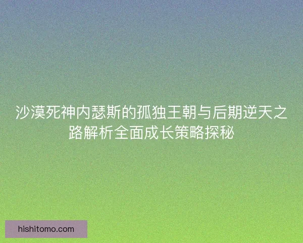 沙漠死神内瑟斯的孤独王朝与后期逆天之路解析全面成长策略探秘
