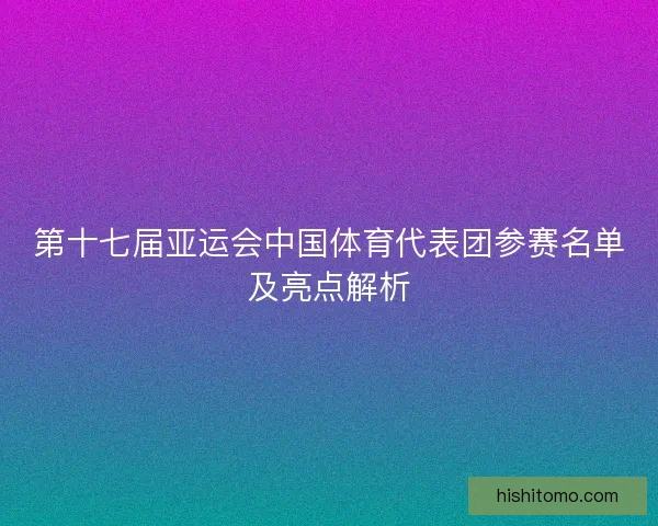 第十七届亚运会中国体育代表团参赛名单及亮点解析