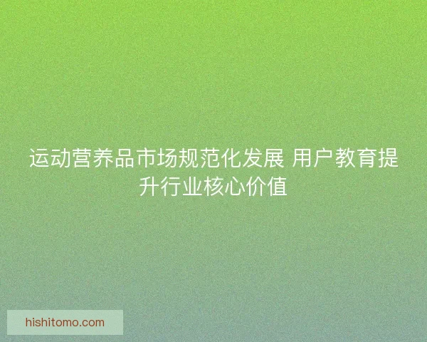 运动营养品市场规范化发展 用户教育提升行业核心价值
