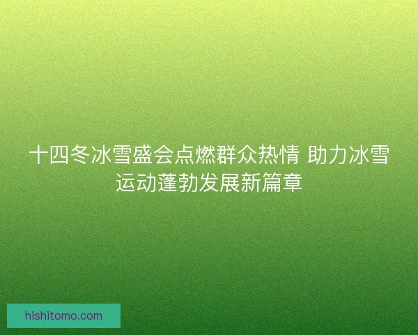 十四冬冰雪盛会点燃群众热情 助力冰雪运动蓬勃发展新篇章