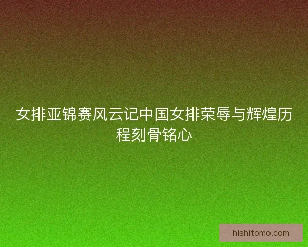女排亚锦赛风云记中国女排荣辱与辉煌历程刻骨铭心